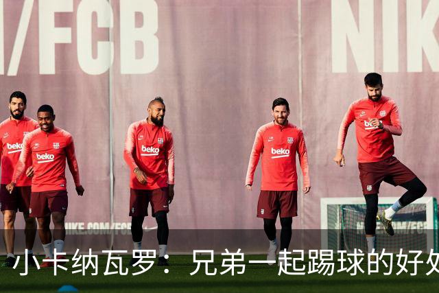 小卡纳瓦罗：兄弟一起踢球的好处？至少他不会因传球失误就骂你妈