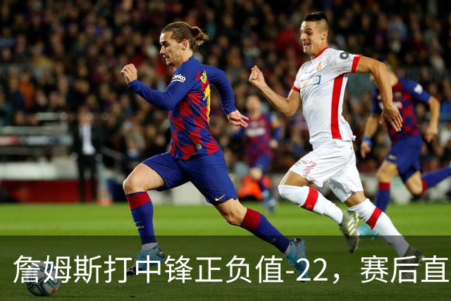 詹姆斯打中锋正负值-22，赛后直言：我们那边有个MVP