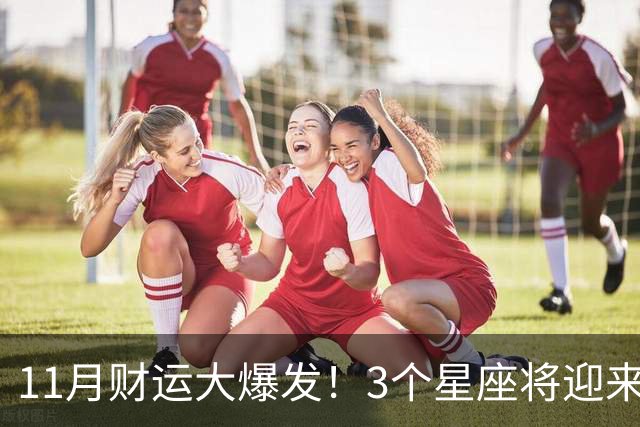 11月财运大爆发！3个星座将迎来泼天福贵，财源挡不住！